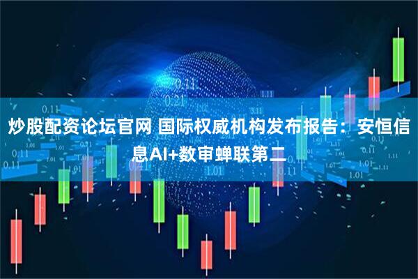 炒股配资论坛官网 国际权威机构发布报告：安恒信息AI+数审蝉联第二