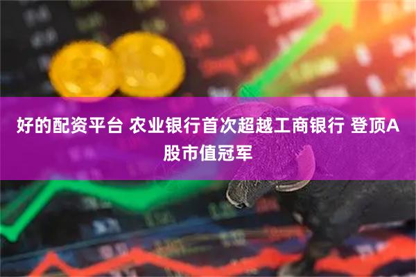 好的配资平台 农业银行首次超越工商银行 登顶A股市值冠军