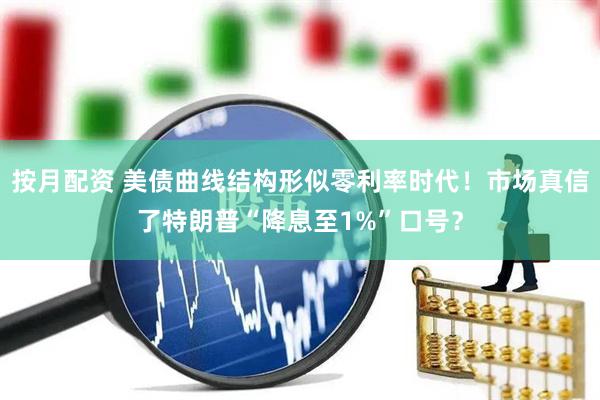 按月配资 美债曲线结构形似零利率时代！市场真信了特朗普“降息至1%”口号？