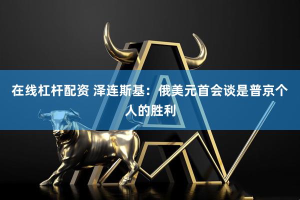 在线杠杆配资 泽连斯基：俄美元首会谈是普京个人的胜利