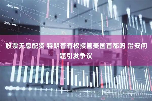 股票无息配资 特朗普有权接管美国首都吗 治安问题引发争议