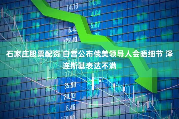 石家庄股票配资 白宫公布俄美领导人会晤细节 泽连斯基表达不满
