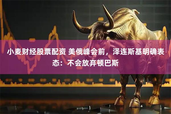 小麦财经股票配资 美俄峰会前，泽连斯基明确表态：不会放弃顿巴斯