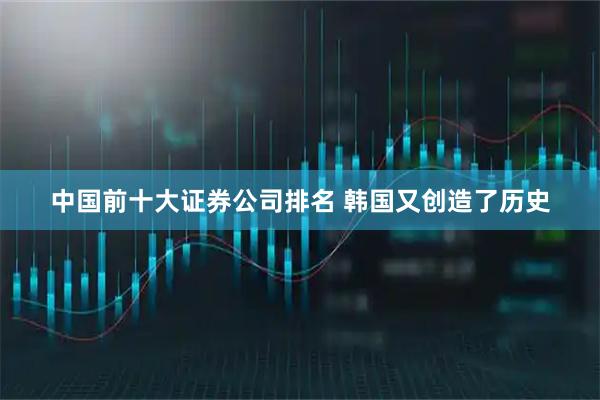 中国前十大证券公司排名 韩国又创造了历史