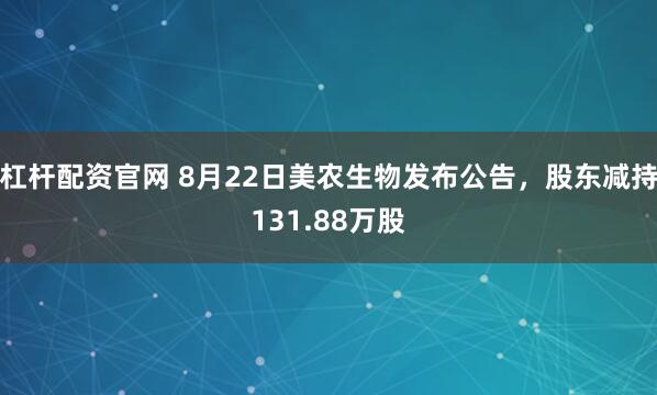 杠杆配资官网 8月22日美农生物发布公告，股东减持131.88万股