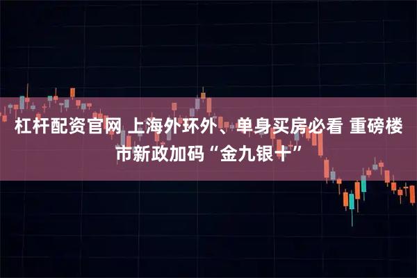 杠杆配资官网 上海外环外、单身买房必看 重磅楼市新政加码“金九银十”