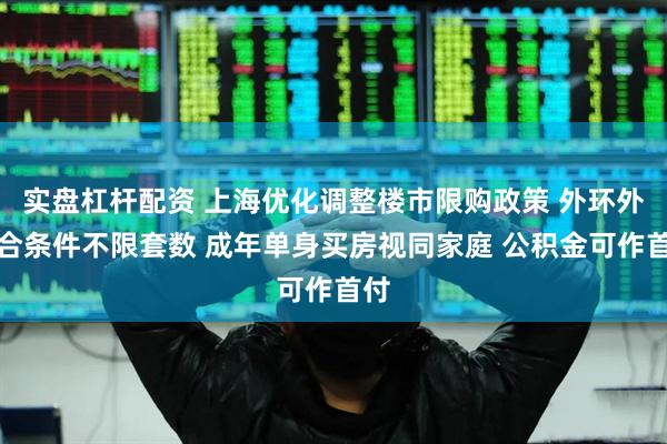 实盘杠杆配资 上海优化调整楼市限购政策 外环外符合条件不限套数 成年单身买房视同家庭 公积金可作首付