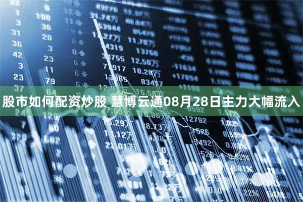股市如何配资炒股 慧博云通08月28日主力大幅流入
