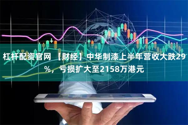 杠杆配资官网 【财经】中华制漆上半年营收大跌29%，亏损扩大至2158万港元