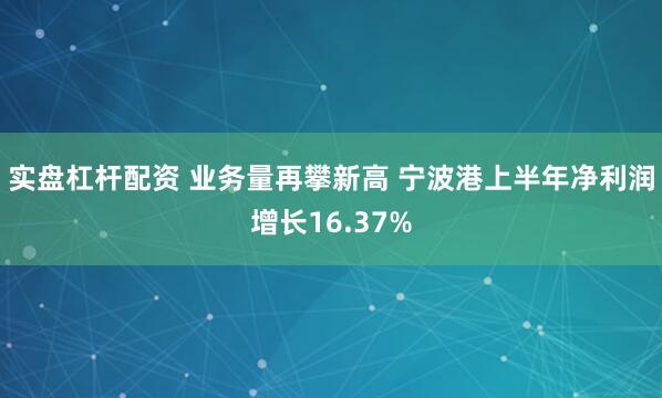 实盘杠杆配资 业务量再攀新高 宁波港上半年净利润增长16.37%