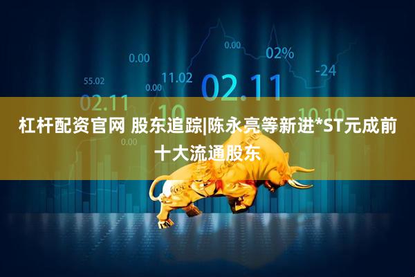 杠杆配资官网 股东追踪|陈永亮等新进*ST元成前十大流通股东