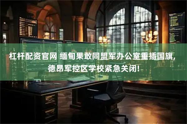杠杆配资官网 缅甸果敢同盟军办公室重插国旗, 德昂军控区学校紧急关闭!