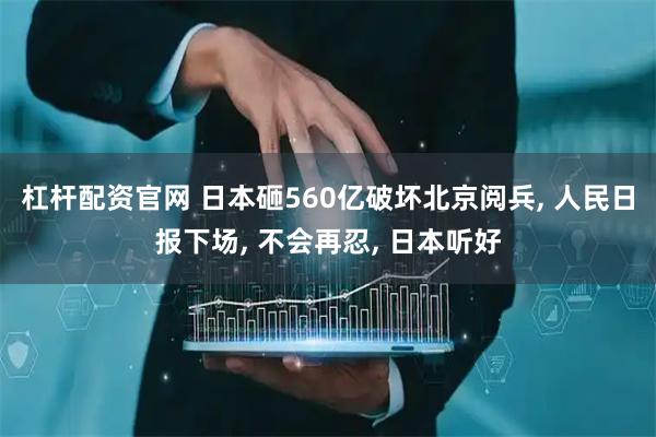 杠杆配资官网 日本砸560亿破坏北京阅兵, 人民日报下场, 不会再忍, 日本听好