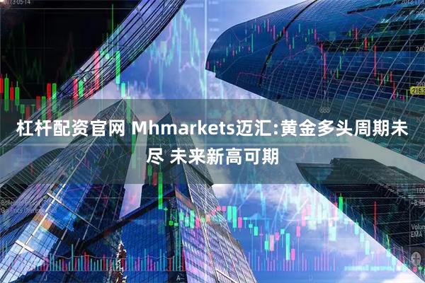 杠杆配资官网 Mhmarkets迈汇:黄金多头周期未尽 未来新高可期