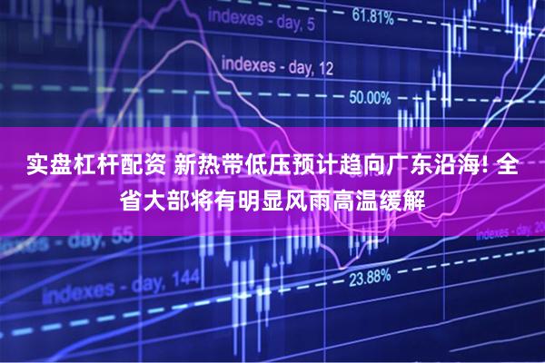 实盘杠杆配资 新热带低压预计趋向广东沿海! 全省大部将有明显风雨高温缓解