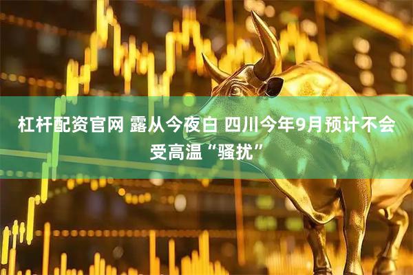 杠杆配资官网 露从今夜白 四川今年9月预计不会受高温“骚扰”