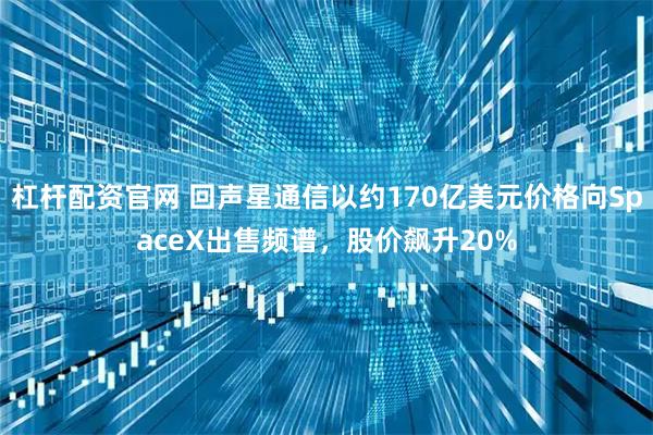 杠杆配资官网 回声星通信以约170亿美元价格向SpaceX出售频谱，股价飙升20%