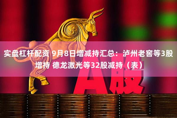 实盘杠杆配资 9月8日增减持汇总：泸州老窖等3股增持 德龙激光等32股减持（表）