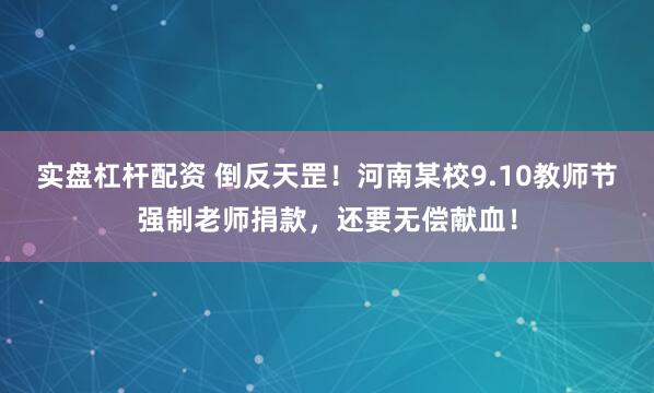 实盘杠杆配资 倒反天罡！河南某校9.10教师节强制老师捐款，还要无偿献血！