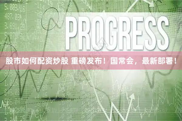 股市如何配资炒股 重磅发布！国常会，最新部署！