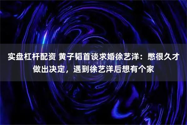 实盘杠杆配资 黄子韬首谈求婚徐艺洋：憋很久才做出决定，遇到徐艺洋后想有个家