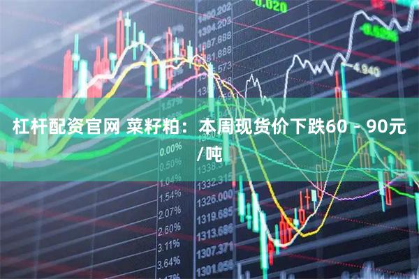 杠杆配资官网 菜籽粕：本周现货价下跌60 - 90元/吨