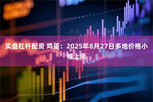 实盘杠杆配资 鸡蛋：2025年8月27日多地价格小幅上涨