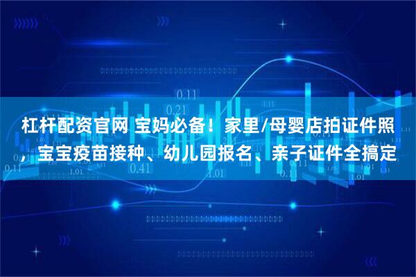 杠杆配资官网 宝妈必备！家里/母婴店拍证件照，宝宝疫苗接种、幼儿园报名、亲子证件全搞定