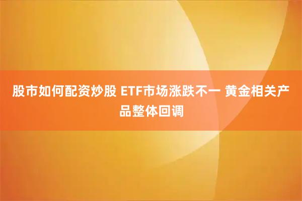 股市如何配资炒股 ETF市场涨跌不一 黄金相关产品整体回调