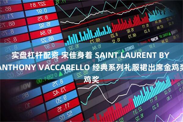 实盘杠杆配资 宋佳身着 SAINT LAURENT BY ANTHONY VACCARELLO 经典系列礼服裙出席金鸡奖