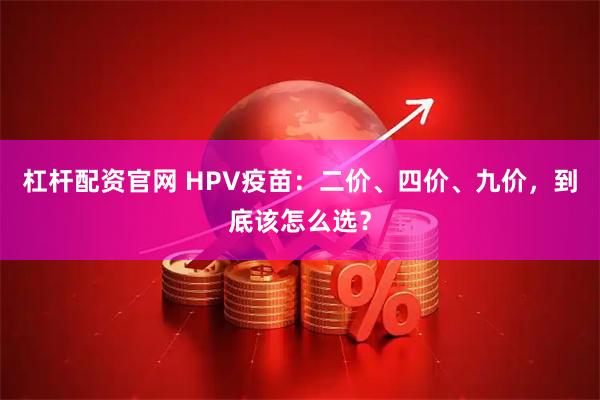 杠杆配资官网 HPV疫苗：二价、四价、九价，到底该怎么选？
