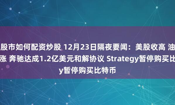 股市如何配资炒股 12月23日隔夜要闻：美股收高 油价上涨 奔驰达成1.2亿美元和解协议 Strategy暂停购买比特币
