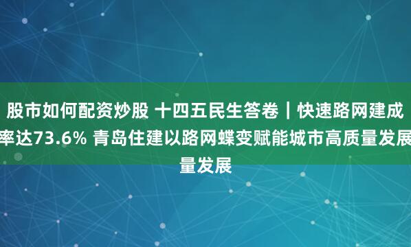 股市如何配资炒股 十四五民生答卷｜快速路网建成率达73.6% 青岛住建以路网蝶变赋能城市高质量发展
