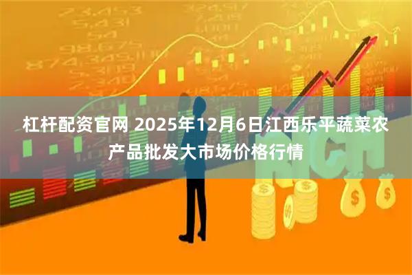 杠杆配资官网 2025年12月6日江西乐平蔬菜农产品批发大市场价格行情