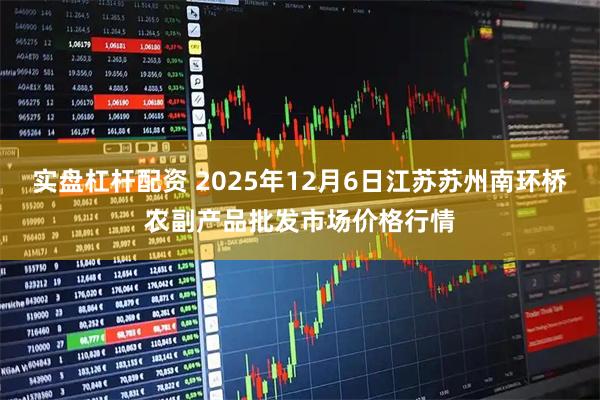 实盘杠杆配资 2025年12月6日江苏苏州南环桥农副产品批发市场价格行情