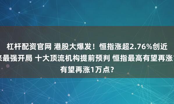 杠杆配资官网 港股大爆发！恒指涨超2.76%创近17年来最强开局 十大顶流机构提前预判 恒指最高有望再涨1万点？