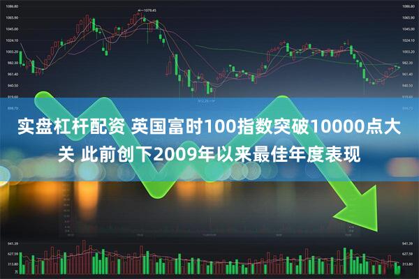 实盘杠杆配资 英国富时100指数突破10000点大关 此前创下2009年以来最佳年度表现