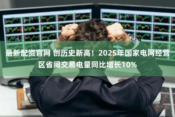 最新配资官网 创历史新高！2025年国家电网经营区省间交易电量同比增长10%