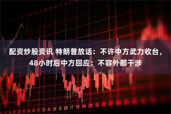 配资炒股资讯 特朗普放话：不许中方武力收台，48小时后中方回应：不容外部干涉