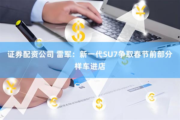证券配资公司 雷军：新一代SU7争取春节前部分样车进店