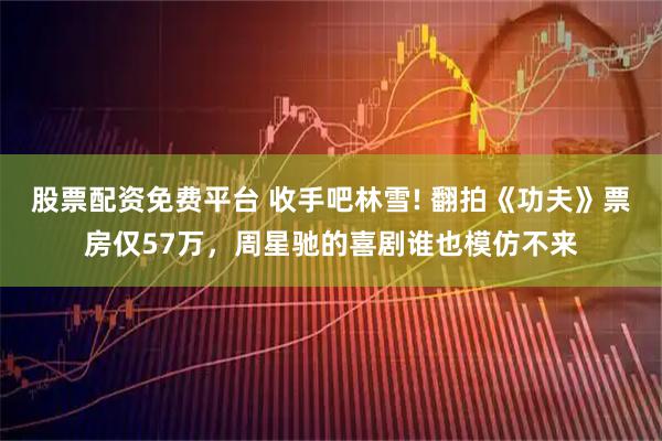 股票配资免费平台 收手吧林雪! 翻拍《功夫》票房仅57万，周星驰的喜剧谁也模仿不来