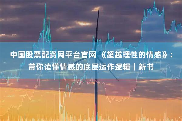 中国股票配资网平台官网 《超越理性的情感》：带你读懂情感的底层运作逻辑｜新书