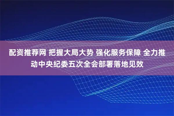 配资推荐网 把握大局大势 强化服务保障 全力推动中央纪委五次全会部署落地见效
