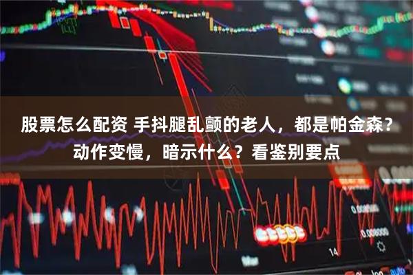 股票怎么配资 手抖腿乱颤的老人，都是帕金森？动作变慢，暗示什么？看鉴别要点