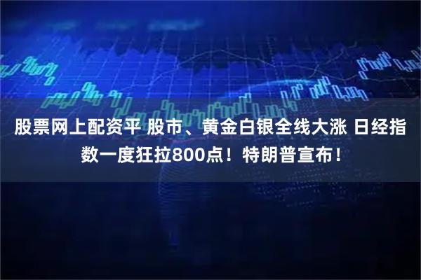 股票网上配资平 股市、黄金白银全线大涨 日经指数一度狂拉800点！特朗普宣布！