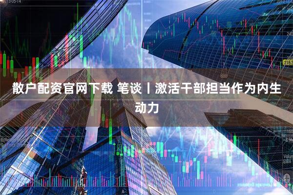 散户配资官网下载 笔谈丨激活干部担当作为内生动力