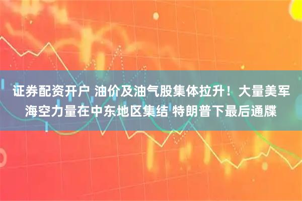 证券配资开户 油价及油气股集体拉升！大量美军海空力量在中东地区集结 特朗普下最后通牒