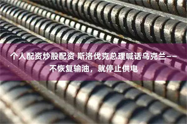 个人配资炒股配资 斯洛伐克总理喊话乌克兰——不恢复输油，就停止供电