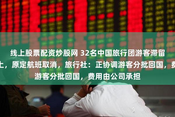 线上股票配资炒股网 32名中国旅行团游客滞留迪拜港一邮轮上，原定航班取消，旅行社：正协调游客分批回国，费用由公司承担