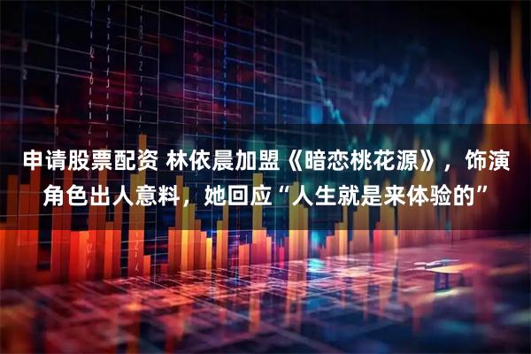 申请股票配资 林依晨加盟《暗恋桃花源》，饰演角色出人意料，她回应“人生就是来体验的”